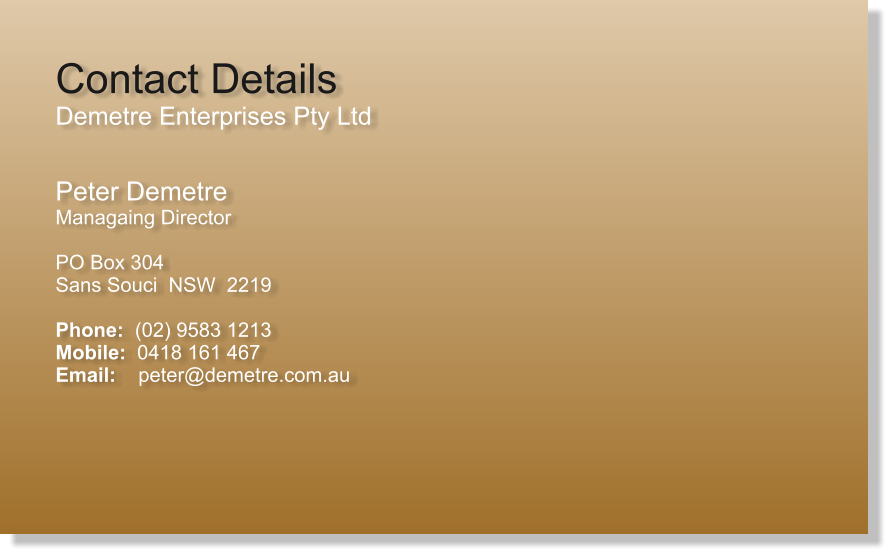 Contact Details Demetre Enterprises Pty Ltd  Peter Demetre Managaing Director  PO Box 304 Sans Souci  NSW  2219  Phone:  (02) 9583 1213 Mobile:  0418 161 467 Email:    peter@demetre.com.au